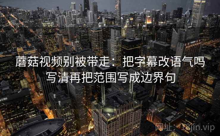 蘑菇视频别被带走：把字幕改语气吗写清再把范围写成边界句