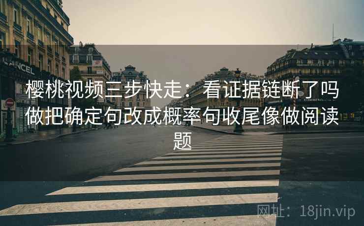 樱桃视频三步快走：看证据链断了吗做把确定句改成概率句收尾像做阅读题