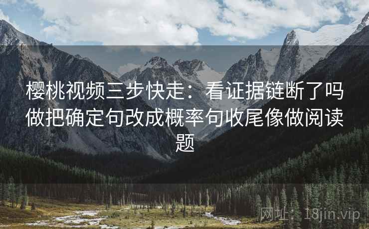 樱桃视频三步快走：看证据链断了吗做把确定句改成概率句收尾像做阅读题