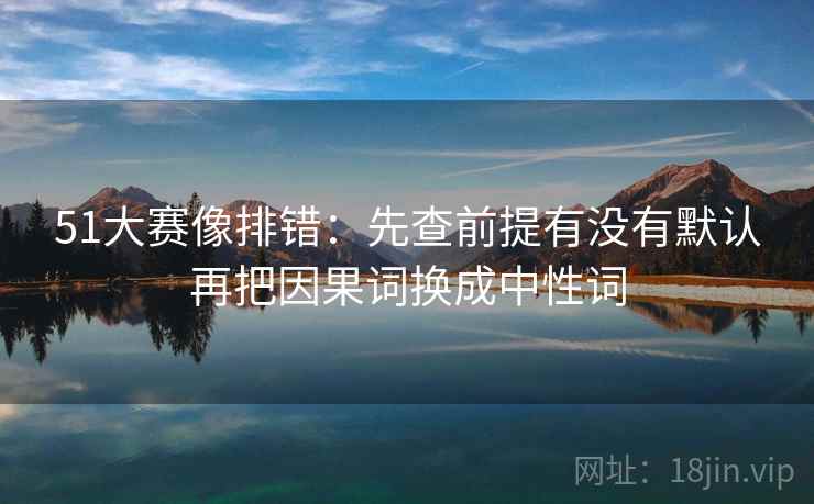 51大赛像排错：先查前提有没有默认再把因果词换成中性词