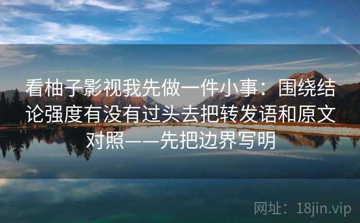 看柚子影视我先做一件小事：围绕结论强度有没有过头去把转发语和原文对照——先把边界写明