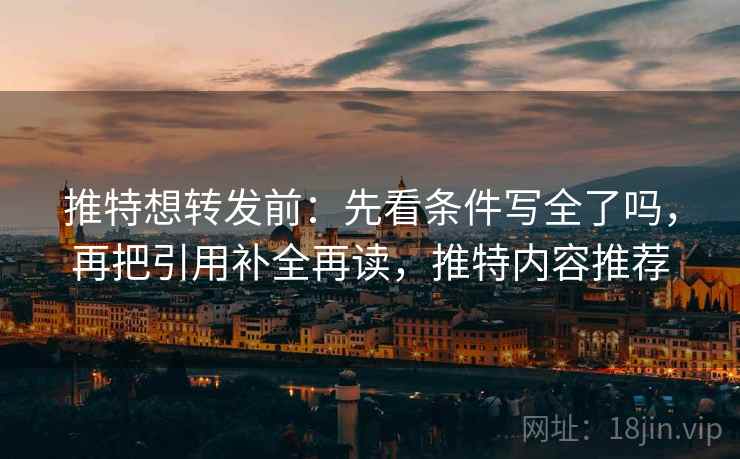 推特想转发前：先看条件写全了吗，再把引用补全再读，推特内容推荐