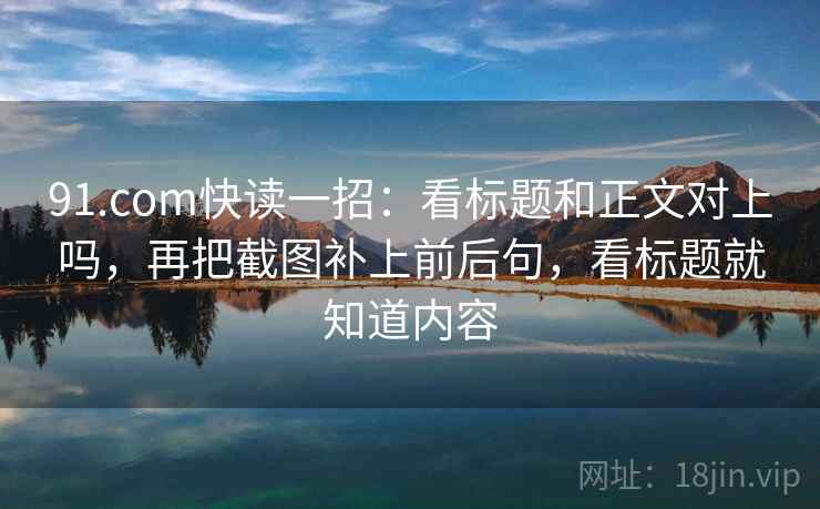 91.com快读一招：看标题和正文对上吗，再把截图补上前后句，看标题就知道内容