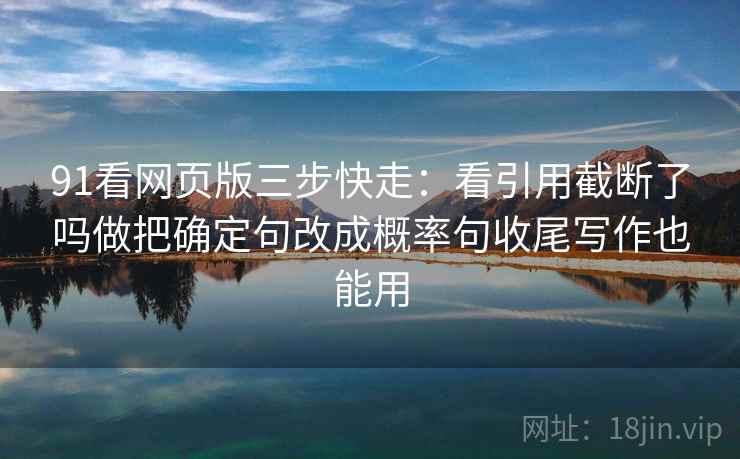 91看网页版三步快走：看引用截断了吗做把确定句改成概率句收尾写作也能用