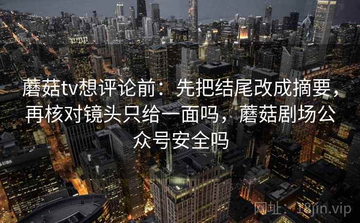 蘑菇tv想评论前：先把结尾改成摘要，再核对镜头只给一面吗，蘑菇剧场公众号安全吗