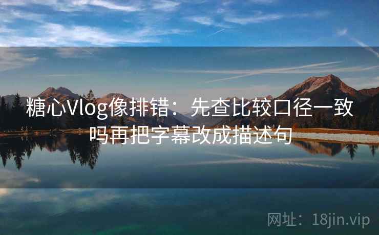 糖心Vlog像排错：先查比较口径一致吗再把字幕改成描述句