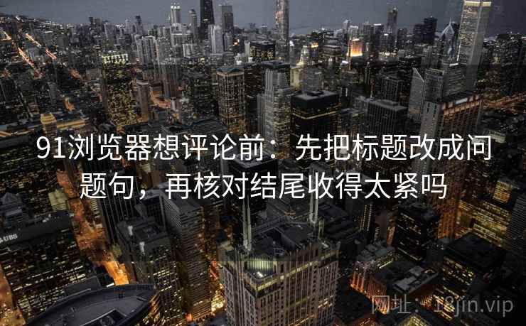 91浏览器想评论前：先把标题改成问题句，再核对结尾收得太紧吗
