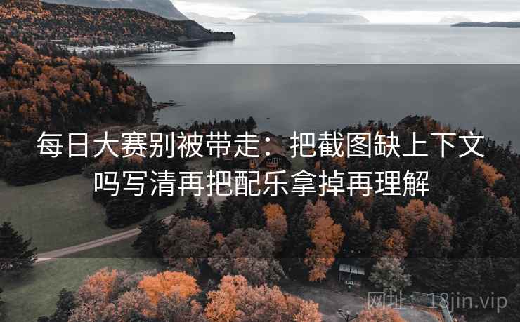每日大赛别被带走：把截图缺上下文吗写清再把配乐拿掉再理解