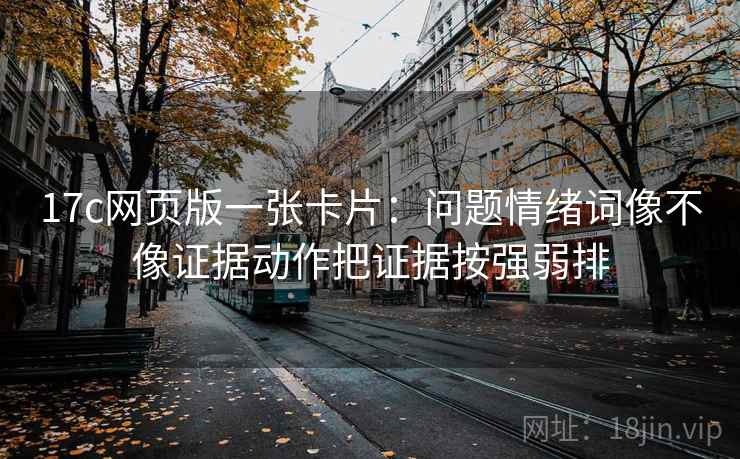17c网页版一张卡片：问题情绪词像不像证据动作把证据按强弱排