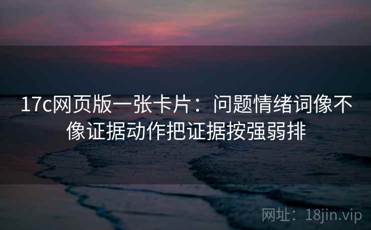 17c网页版一张卡片：问题情绪词像不像证据动作把证据按强弱排