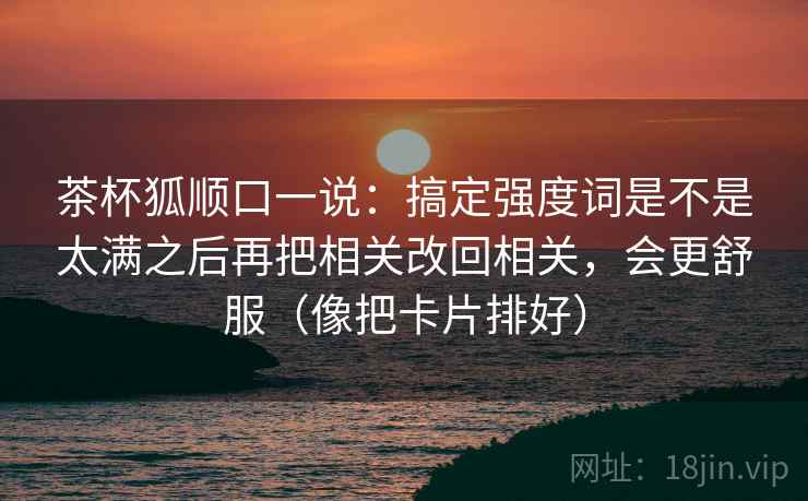 茶杯狐顺口一说：搞定强度词是不是太满之后再把相关改回相关，会更舒服（像把卡片排好）