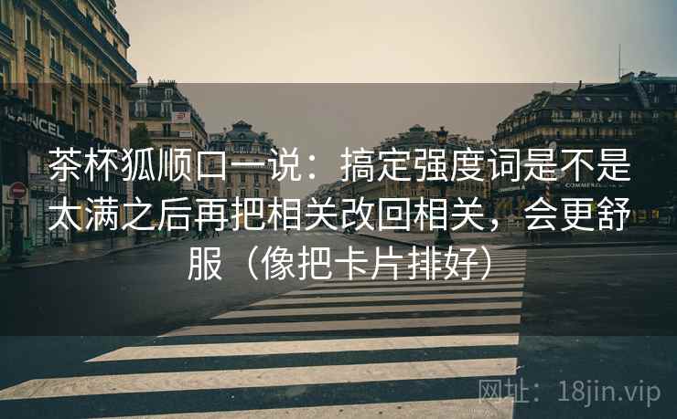 茶杯狐顺口一说：搞定强度词是不是太满之后再把相关改回相关，会更舒服（像把卡片排好）
