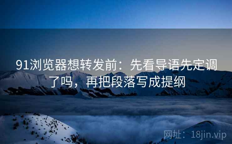 91浏览器想转发前：先看导语先定调了吗，再把段落写成提纲