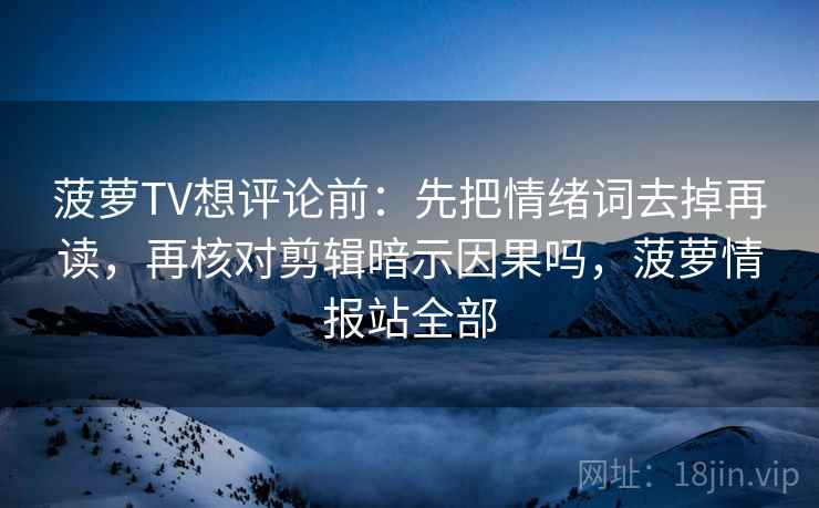 菠萝TV想评论前：先把情绪词去掉再读，再核对剪辑暗示因果吗，菠萝情报站全部