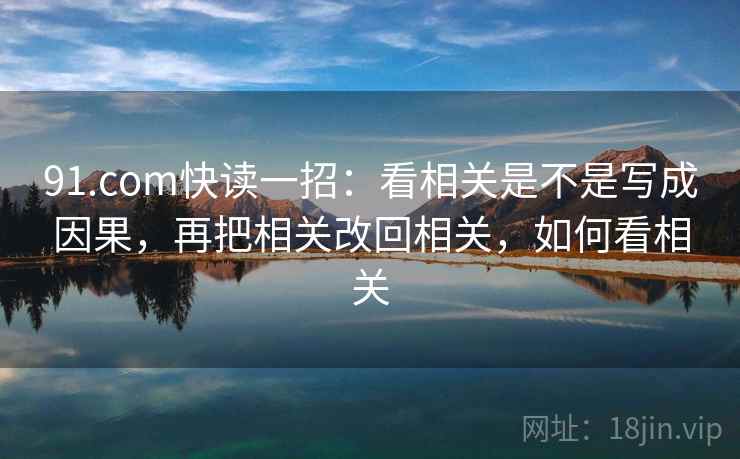 91.com快读一招：看相关是不是写成因果，再把相关改回相关，如何看相关