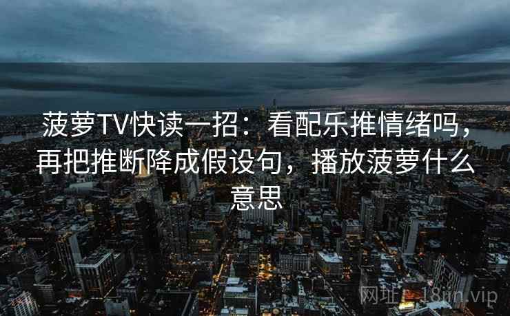 菠萝TV快读一招：看配乐推情绪吗，再把推断降成假设句，播放菠萝什么意思