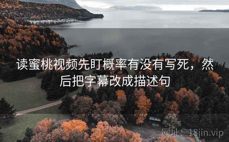 读蜜桃视频先盯概率有没有写死，然后把字幕改成描述句