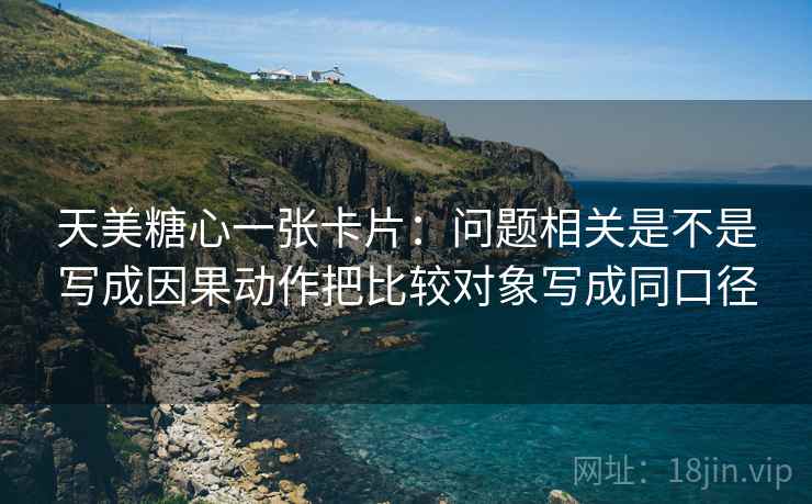 天美糖心一张卡片：问题相关是不是写成因果动作把比较对象写成同口径