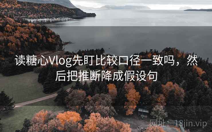 读糖心Vlog先盯比较口径一致吗，然后把推断降成假设句