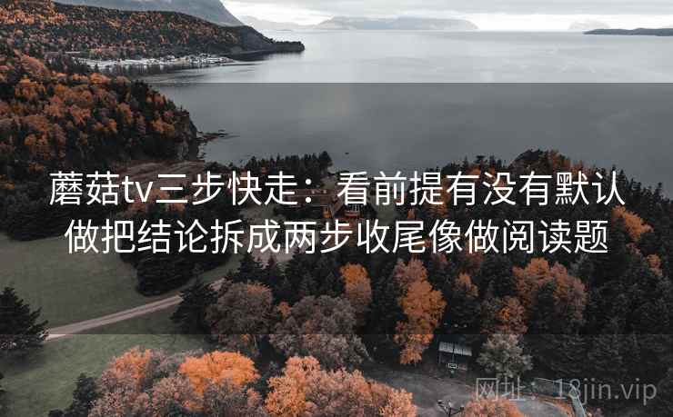 蘑菇tv三步快走：看前提有没有默认做把结论拆成两步收尾像做阅读题