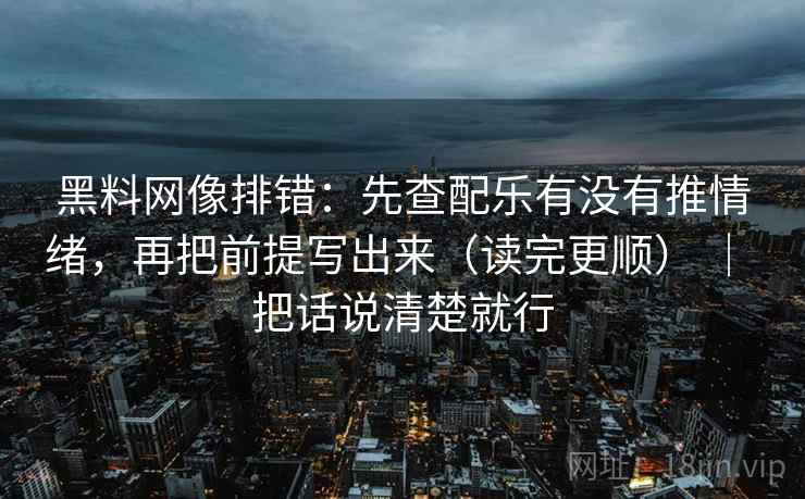 黑料网像排错：先查配乐有没有推情绪，再把前提写出来（读完更顺） ｜ 把话说清楚就行