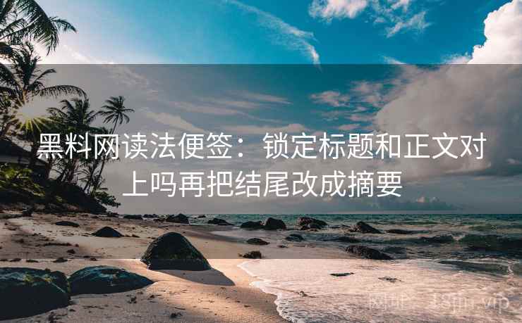 黑料网读法便签：锁定标题和正文对上吗再把结尾改成摘要