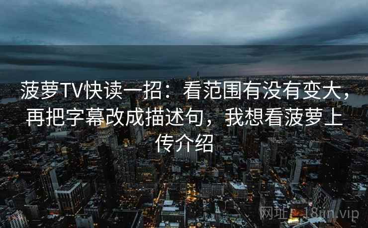 菠萝TV快读一招：看范围有没有变大，再把字幕改成描述句，我想看菠萝上传介绍