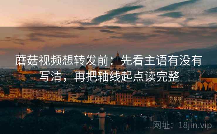 蘑菇视频想转发前：先看主语有没有写清，再把轴线起点读完整