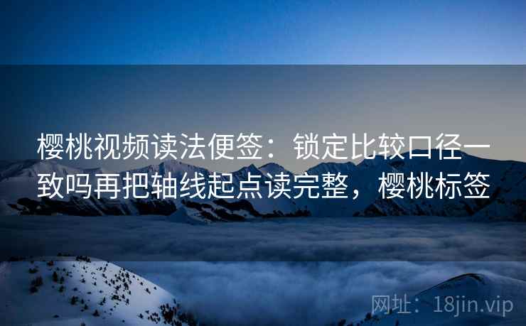 樱桃视频读法便签：锁定比较口径一致吗再把轴线起点读完整，樱桃标签