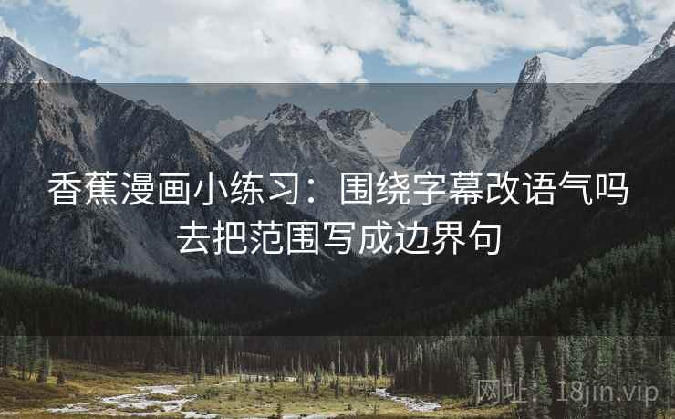 香蕉漫画小练习：围绕字幕改语气吗去把范围写成边界句