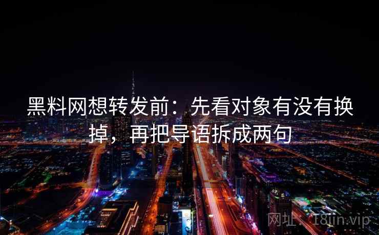 黑料网想转发前：先看对象有没有换掉，再把导语拆成两句