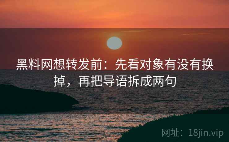 黑料网想转发前：先看对象有没有换掉，再把导语拆成两句
