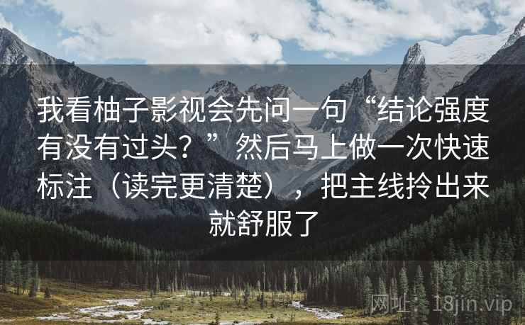 我看柚子影视会先问一句“结论强度有没有过头？”然后马上做一次快速标注（读完更清楚），把主线拎出来就舒服了