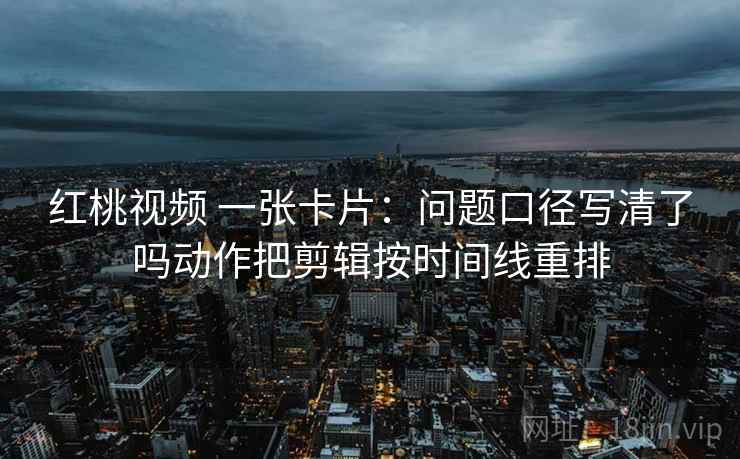 红桃视频 一张卡片：问题口径写清了吗动作把剪辑按时间线重排