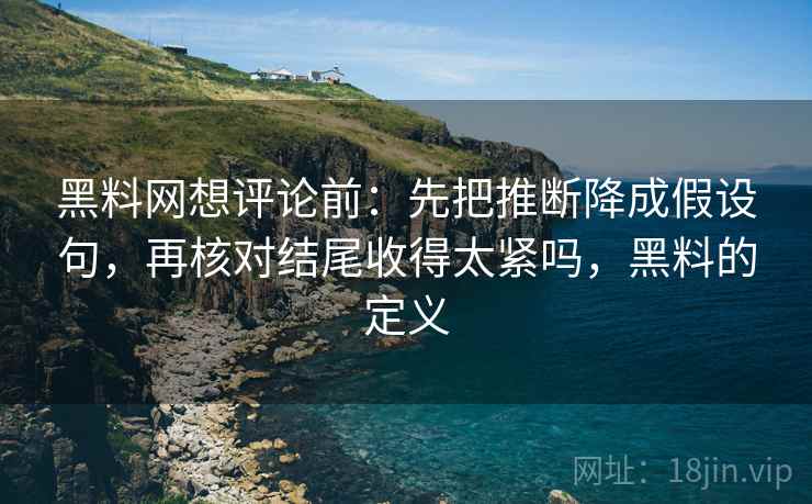 黑料网想评论前：先把推断降成假设句，再核对结尾收得太紧吗，黑料的定义