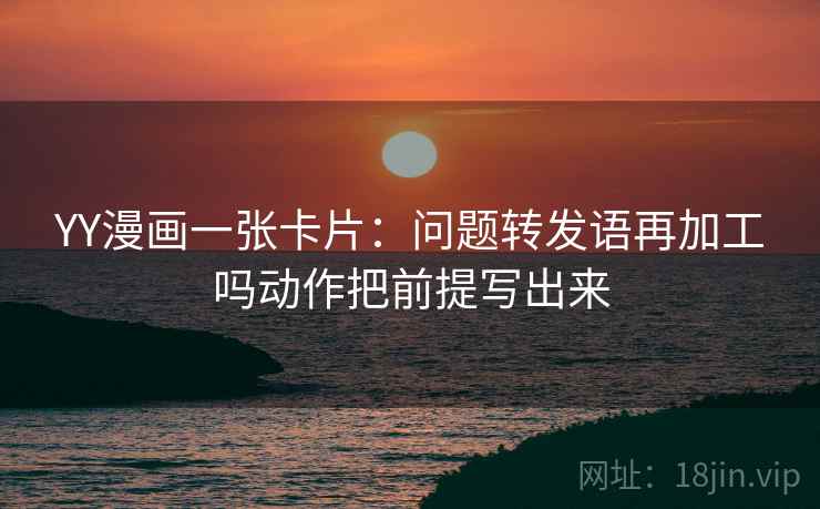 YY漫画一张卡片：问题转发语再加工吗动作把前提写出来