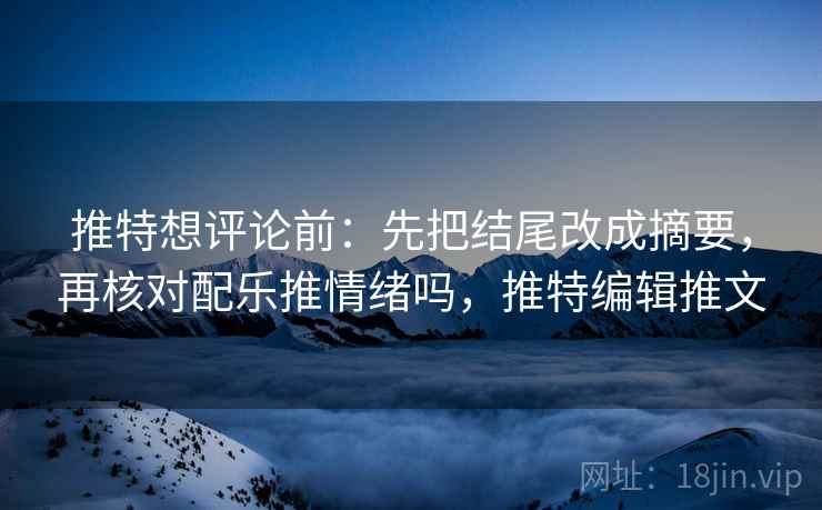 推特想评论前：先把结尾改成摘要，再核对配乐推情绪吗，推特编辑推文