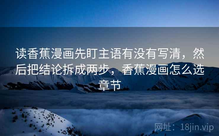 读香蕉漫画先盯主语有没有写清，然后把结论拆成两步，香蕉漫画怎么选章节