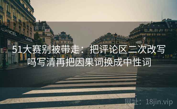 51大赛别被带走：把评论区二次改写吗写清再把因果词换成中性词