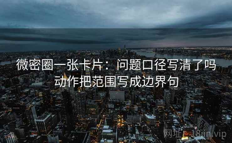 微密圈一张卡片：问题口径写清了吗动作把范围写成边界句