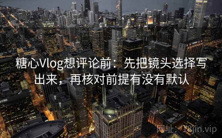 糖心Vlog想评论前：先把镜头选择写出来，再核对前提有没有默认