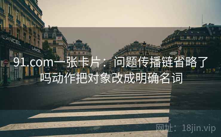 91.com一张卡片：问题传播链省略了吗动作把对象改成明确名词