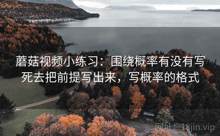 蘑菇视频小练习：围绕概率有没有写死去把前提写出来，写概率的格式