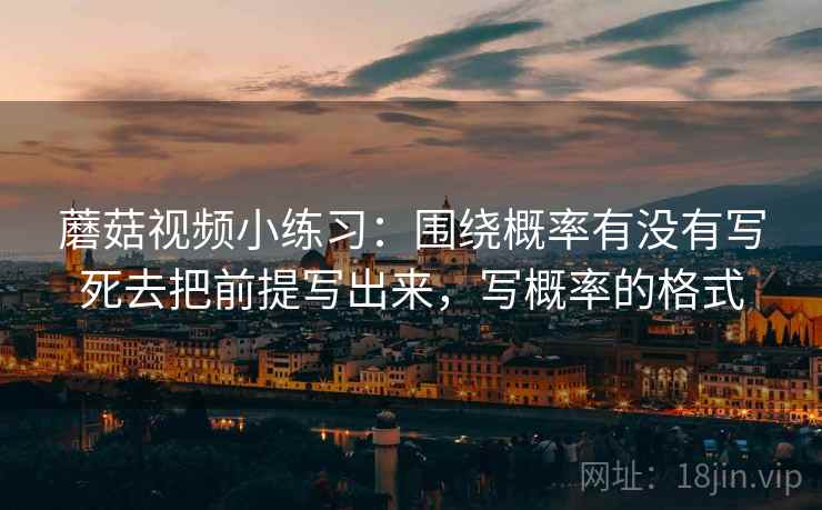 蘑菇视频小练习：围绕概率有没有写死去把前提写出来，写概率的格式