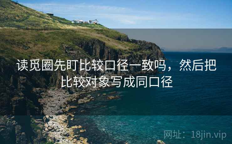 读觅圈先盯比较口径一致吗，然后把比较对象写成同口径