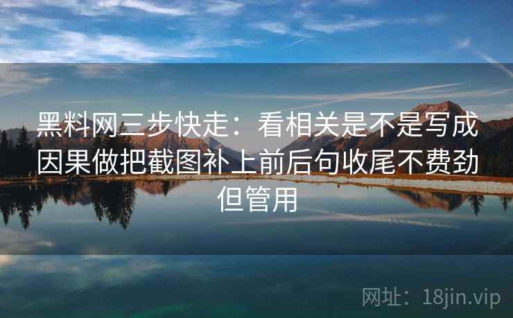 黑料网三步快走：看相关是不是写成因果做把截图补上前后句收尾不费劲但管用
