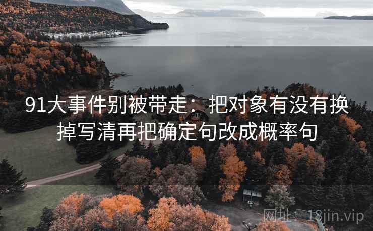 91大事件别被带走：把对象有没有换掉写清再把确定句改成概率句