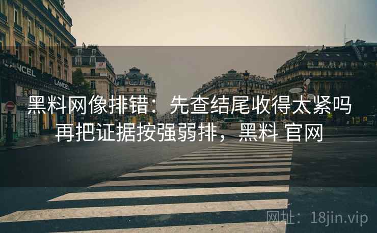黑料网像排错：先查结尾收得太紧吗再把证据按强弱排，黑料 官网