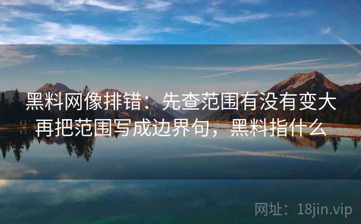 黑料网像排错：先查范围有没有变大再把范围写成边界句，黑料指什么
