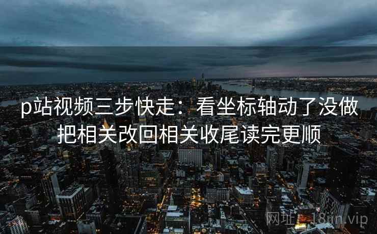 p站视频三步快走：看坐标轴动了没做把相关改回相关收尾读完更顺
